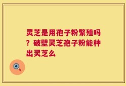 灵芝是用孢子粉繁殖吗？破壁灵芝孢子粉能种出灵芝么