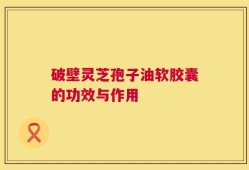 破壁灵芝孢子油软胶囊的功效与作用