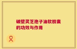 破壁灵芝孢子油软胶囊的功效与作用