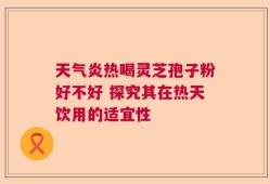 天气炎热喝灵芝孢子粉好不好 探究其在热天饮用的适宜性