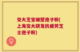 交大芝宝破壁孢子粉(上海交大研发抗疲劳芝士孢子粉)