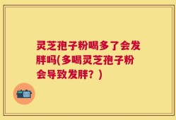 灵芝孢子粉喝多了会发胖吗(多喝灵芝孢子粉会导致发胖？)