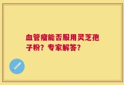 血管瘤能否服用灵芝孢子粉？专家解答？