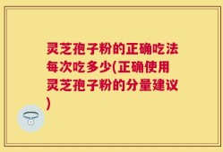 灵芝孢子粉的正确吃法每次吃多少(正确使用灵芝孢子粉的分量建议)