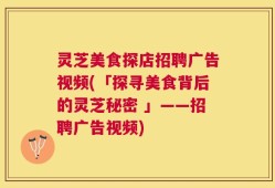 灵芝美食探店招聘广告视频(「探寻美食背后的灵芝秘密 」——招聘广告视频)