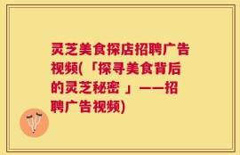 灵芝美食探店招聘广告视频(「探寻美食背后的灵芝秘密 」——招聘广告视频)