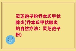 灵芝孢子粉乔本氏甲状腺炎(乔本氏甲状腺炎的自然疗法：灵芝孢子粉)