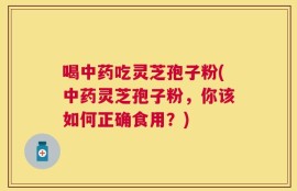 喝中药吃灵芝孢子粉(中药灵芝孢子粉，你该如何正确食用？)