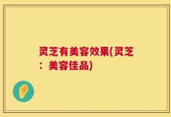 灵芝有美容效果(灵芝：美容佳品)