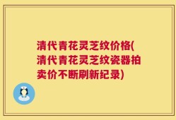 清代青花灵芝纹价格(清代青花灵芝纹瓷器拍卖价不断刷新纪录)