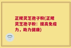 正规灵芝孢子粉(正规灵芝孢子粉：提高免疫力，助力健康)