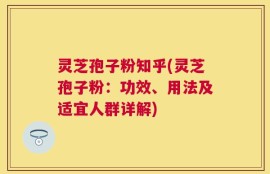 灵芝孢子粉知乎(灵芝孢子粉：功效、用法及适宜人群详解)