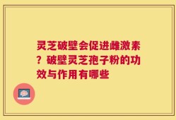 灵芝破壁会促进雌激素？破壁灵芝孢子粉的功效与作用有哪些