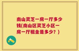 南山灵芝一房一厅多少钱(南山区灵芝小区一房一厅租金是多少？)