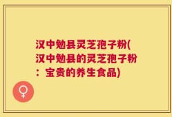 汉中勉县灵芝孢子粉(汉中勉县的灵芝孢子粉：宝贵的养生食品)