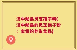 汉中勉县灵芝孢子粉(汉中勉县的灵芝孢子粉：宝贵的养生食品)