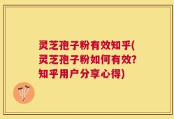 灵芝孢子粉有效知乎(灵芝孢子粉如何有效？知乎用户分享心得)