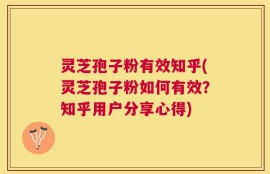 灵芝孢子粉有效知乎(灵芝孢子粉如何有效？知乎用户分享心得)