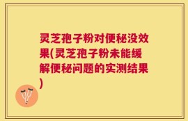 灵芝孢子粉对便秘没效果(灵芝孢子粉未能缓解便秘问题的实测结果)