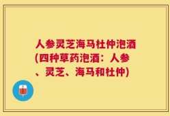 人参灵芝海马杜仲泡酒(四种草药泡酒：人参、灵芝、海马和杜仲)