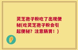 灵芝孢子粉吃了出现便秘(吃灵芝孢子粉会引起便秘？注意肠胃！)