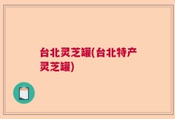 台北灵芝罐(台北特产灵芝罐)