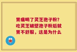 胃痛喝了灵芝孢子粉？吃灵芝破壁孢子粉后就胃不舒服，这是为什么