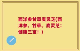 西洋参甘草麦灵芝(西洋参、甘草、麦灵芝：健康三宝！)