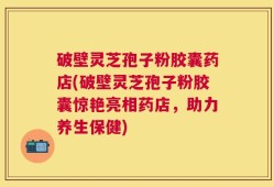 破壁灵芝孢子粉胶囊药店(破壁灵芝孢子粉胶囊惊艳亮相药店，助力养生保健)