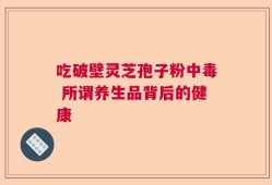 吃破壁灵芝孢子粉中毒 所谓养生品背后的健康