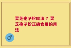 灵芝孢孑粉吃法 ？灵芝孢子粉正确食用的用法