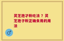 灵芝孢孑粉吃法 ？灵芝孢子粉正确食用的用法
