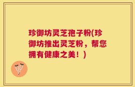 珍御坊灵芝孢子粉(珍御坊推出灵芝粉，帮您拥有健康之美！)