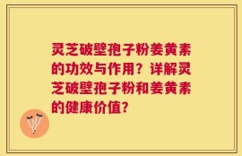 灵芝破壁孢子粉姜黄素的功效与作用？详解灵芝破壁孢子粉和姜黄素的健康价值？