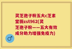 灵芝孢子粉五大c芝素堂薇zst962(灵芝孢子粉——五大有效成分助力增强免疫力)
