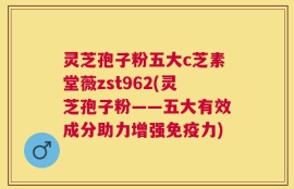 灵芝孢子粉五大c芝素堂薇zst962(灵芝孢子粉——五大有效成分助力增强免疫力)