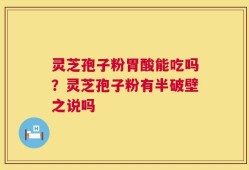 灵芝孢子粉胃酸能吃吗？灵芝孢子粉有半破壁之说吗