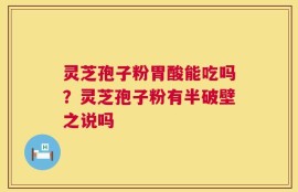 灵芝孢子粉胃酸能吃吗？灵芝孢子粉有半破壁之说吗