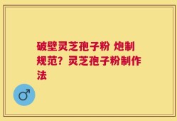 破壁灵芝孢子粉 炮制规范？灵芝孢子粉制作法