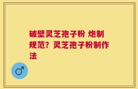 破壁灵芝孢子粉 炮制规范？灵芝孢子粉制作法