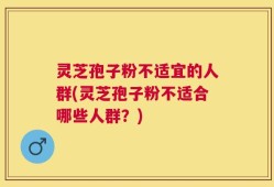 灵芝孢子粉不适宜的人群(灵芝孢子粉不适合哪些人群？)