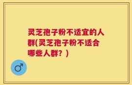灵芝孢子粉不适宜的人群(灵芝孢子粉不适合哪些人群？)