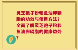 灵芝孢子粉和鱼油卵磷脂的功效与使用方法？全面了解灵芝孢子粉和鱼油卵磷脂的健康益处？