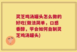灵芝鸡汤罐头怎么做的好吃(做法简单，口感香醇，学会如何自制灵芝鸡汤罐头)