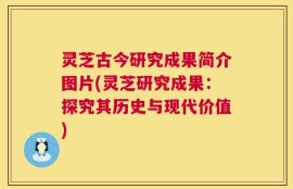 灵芝古今研究成果简介图片(灵芝研究成果：探究其历史与现代价值)
