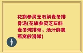 花旗参灵芝石斛麦冬排骨汤(花旗参灵芝石斛麦冬炖排骨，汤汁鲜美燕窝般滑嫩)