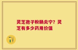灵芝孢子粉肠炎宁？灵芝有多少药用价值