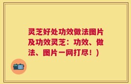 灵芝好处功效做法图片及功效灵芝：功效、做法、图片一网打尽！)