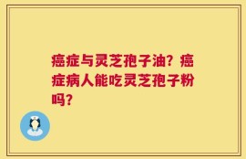 癌症与灵芝孢子油？癌症病人能吃灵芝孢子粉吗？