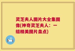 灵芝夫人图片大全集图像(神奇灵芝夫人：一组精美图片盘点)
